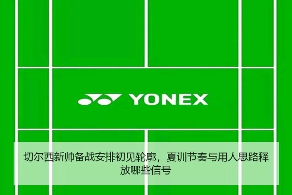 切尔西新帅备战安排初见轮廓，夏训节奏与用人思路释放哪些信号